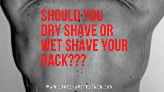 should you dry shave or wet shave your back